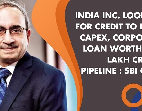 India Inc. looking for credit to fund capex, corporate loan worth Rs 5 lakh crs. in pipeline: SBI Chief